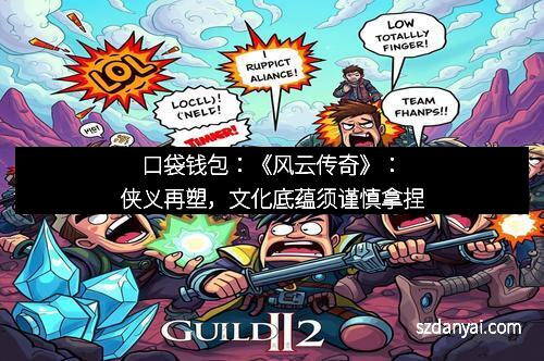 口袋钱包：《风云传奇》：侠义再塑，文化底蕴须谨慎拿捏